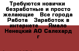 Требуются новички, безработные и просто желающие - Все города Работа » Заработок в интернете   . Ямало-Ненецкий АО,Салехард г.